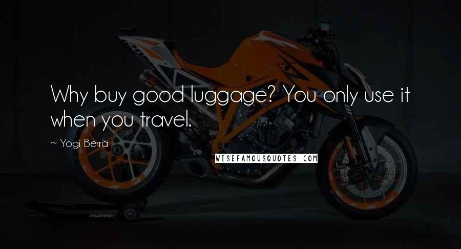 Yogi Berra Quotes: Why buy good luggage? You only use it when you travel.