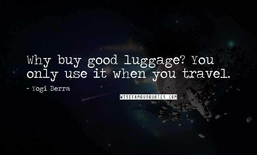 Yogi Berra Quotes: Why buy good luggage? You only use it when you travel.