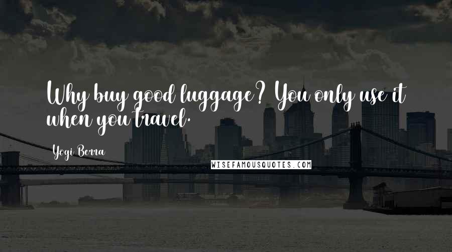 Yogi Berra Quotes: Why buy good luggage? You only use it when you travel.