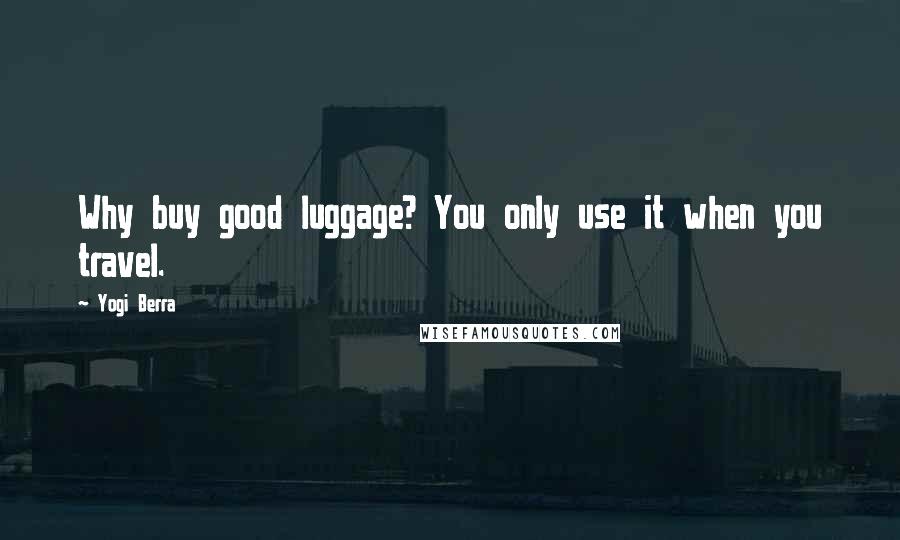 Yogi Berra Quotes: Why buy good luggage? You only use it when you travel.