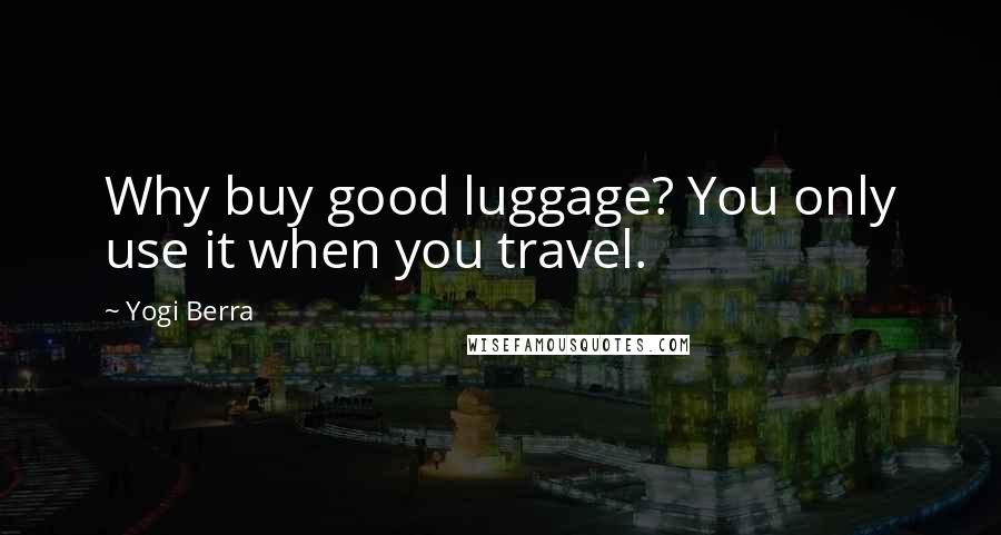 Yogi Berra Quotes: Why buy good luggage? You only use it when you travel.