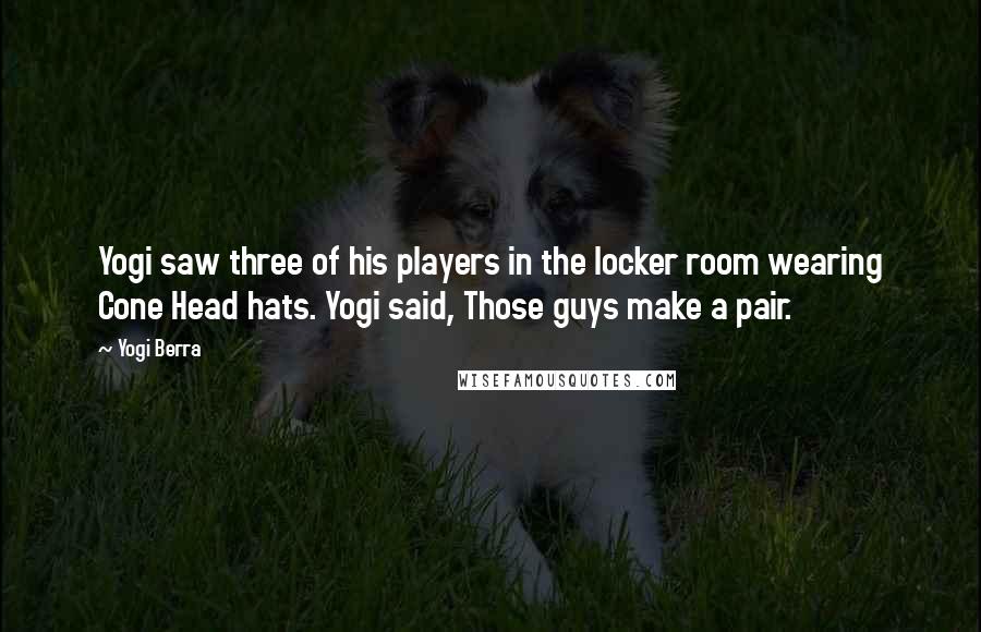 Yogi Berra Quotes: Yogi saw three of his players in the locker room wearing Cone Head hats. Yogi said, Those guys make a pair.