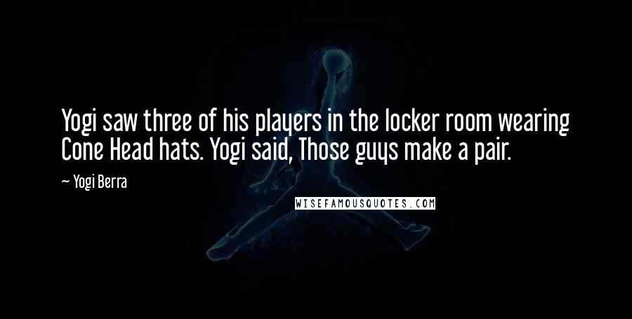 Yogi Berra Quotes: Yogi saw three of his players in the locker room wearing Cone Head hats. Yogi said, Those guys make a pair.