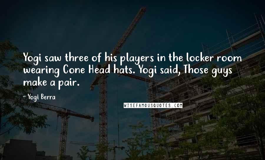 Yogi Berra Quotes: Yogi saw three of his players in the locker room wearing Cone Head hats. Yogi said, Those guys make a pair.