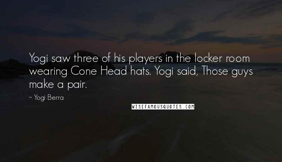 Yogi Berra Quotes: Yogi saw three of his players in the locker room wearing Cone Head hats. Yogi said, Those guys make a pair.