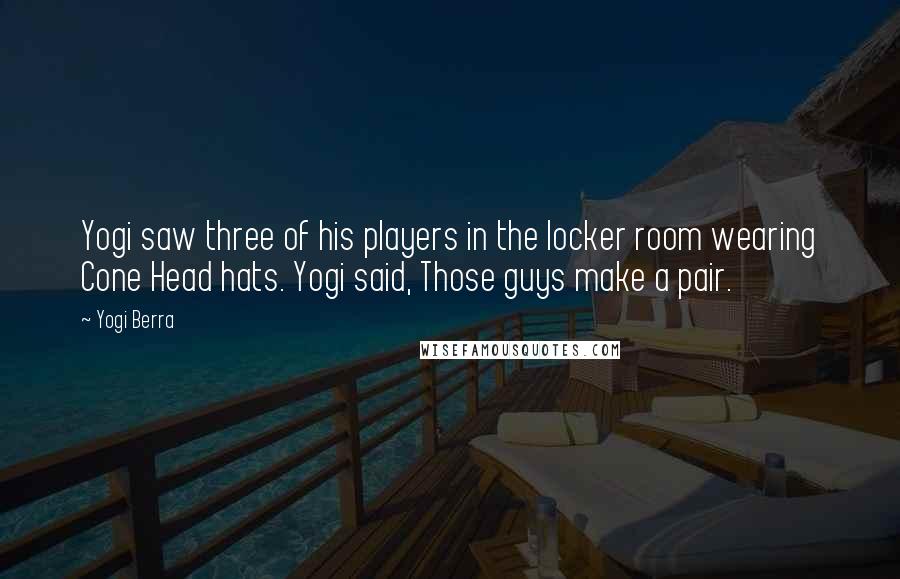 Yogi Berra Quotes: Yogi saw three of his players in the locker room wearing Cone Head hats. Yogi said, Those guys make a pair.