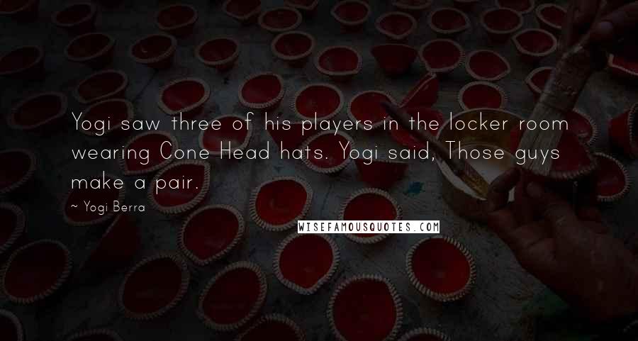 Yogi Berra Quotes: Yogi saw three of his players in the locker room wearing Cone Head hats. Yogi said, Those guys make a pair.