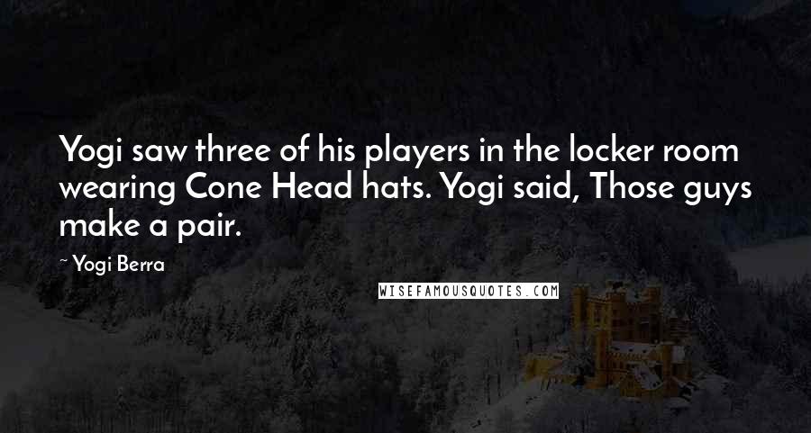 Yogi Berra Quotes: Yogi saw three of his players in the locker room wearing Cone Head hats. Yogi said, Those guys make a pair.