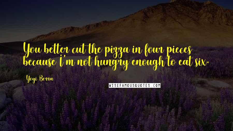 Yogi Berra Quotes: You better cut the pizza in four pieces because I'm not hungry enough to eat six.