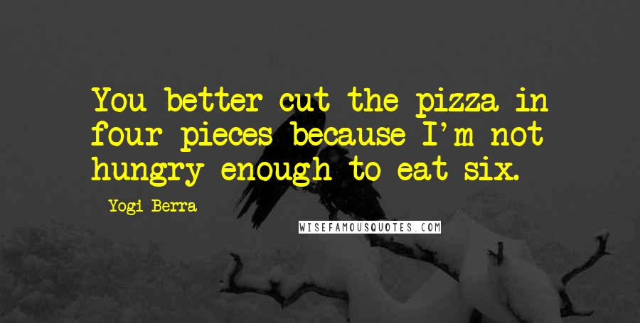 Yogi Berra Quotes: You better cut the pizza in four pieces because I'm not hungry enough to eat six.