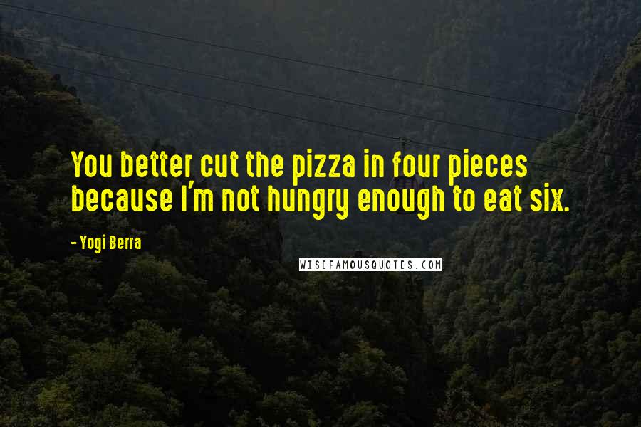 Yogi Berra Quotes: You better cut the pizza in four pieces because I'm not hungry enough to eat six.