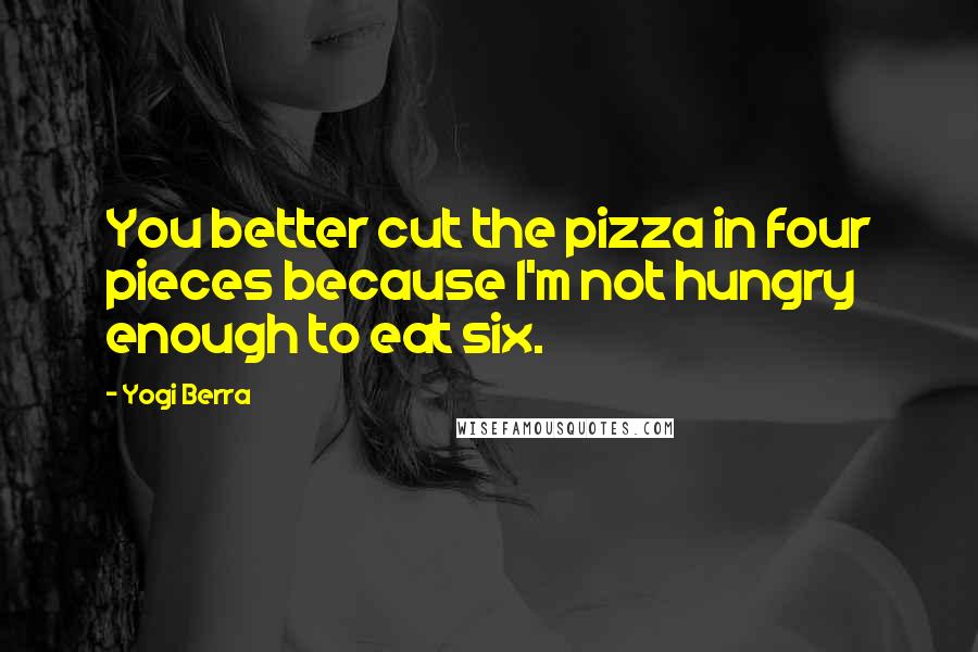 Yogi Berra Quotes: You better cut the pizza in four pieces because I'm not hungry enough to eat six.