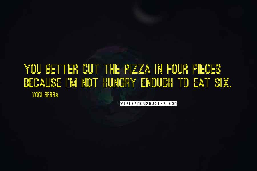 Yogi Berra Quotes: You better cut the pizza in four pieces because I'm not hungry enough to eat six.