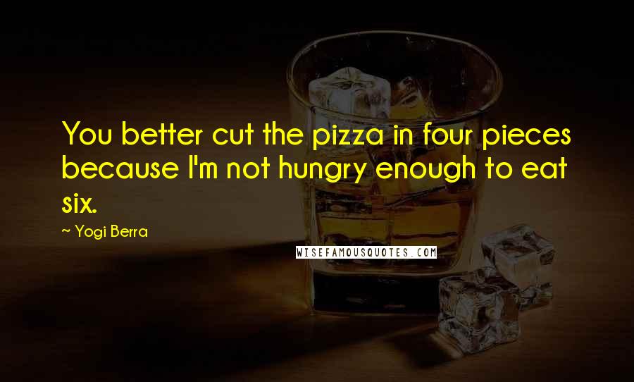 Yogi Berra Quotes: You better cut the pizza in four pieces because I'm not hungry enough to eat six.