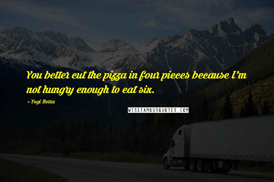 Yogi Berra Quotes: You better cut the pizza in four pieces because I'm not hungry enough to eat six.