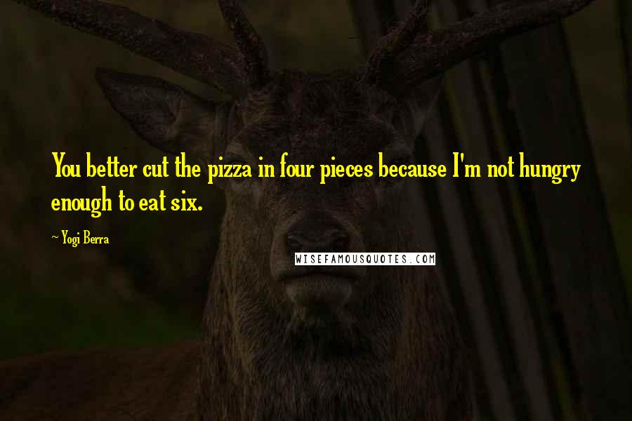 Yogi Berra Quotes: You better cut the pizza in four pieces because I'm not hungry enough to eat six.
