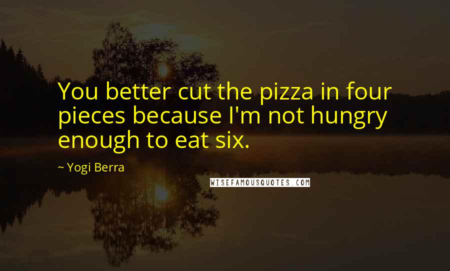Yogi Berra Quotes: You better cut the pizza in four pieces because I'm not hungry enough to eat six.