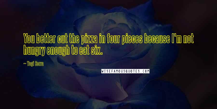 Yogi Berra Quotes: You better cut the pizza in four pieces because I'm not hungry enough to eat six.