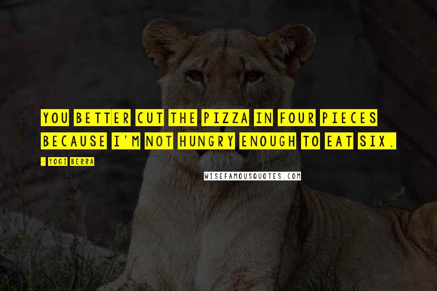 Yogi Berra Quotes: You better cut the pizza in four pieces because I'm not hungry enough to eat six.