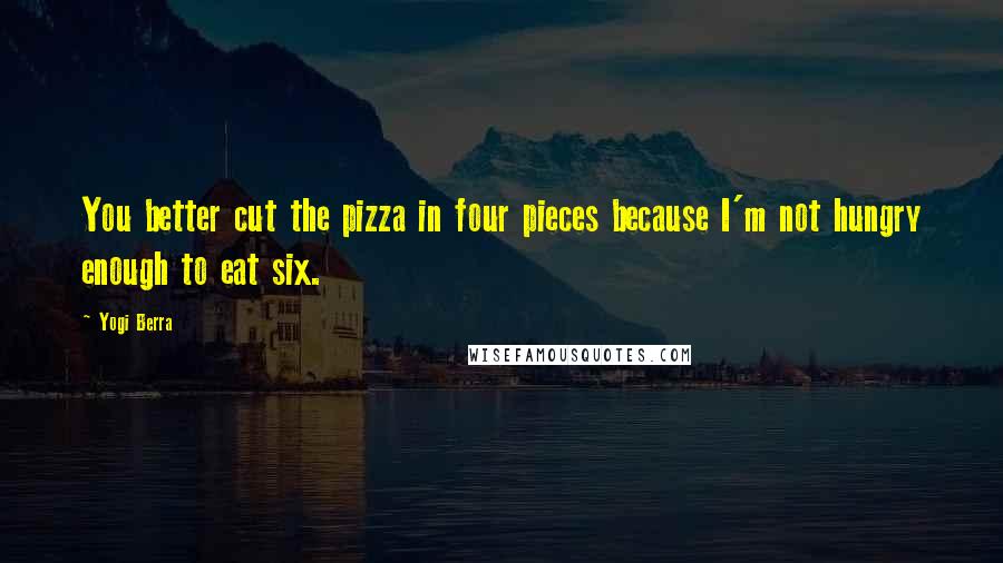Yogi Berra Quotes: You better cut the pizza in four pieces because I'm not hungry enough to eat six.
