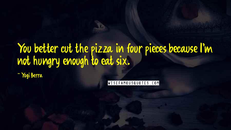 Yogi Berra Quotes: You better cut the pizza in four pieces because I'm not hungry enough to eat six.