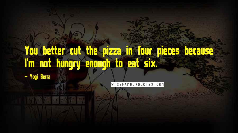Yogi Berra Quotes: You better cut the pizza in four pieces because I'm not hungry enough to eat six.