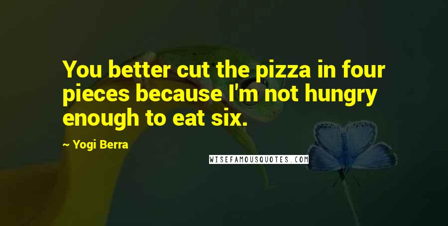 Yogi Berra Quotes: You better cut the pizza in four pieces because I'm not hungry enough to eat six.