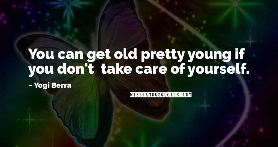 Yogi Berra Quotes: You can get old pretty young if you don't  take care of yourself.