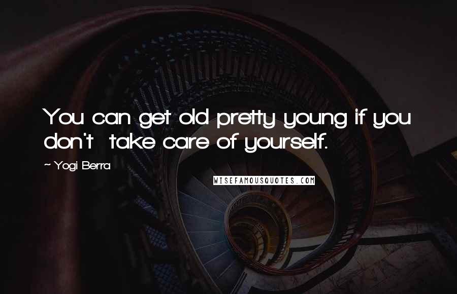 Yogi Berra Quotes: You can get old pretty young if you don't take care of yourself.
