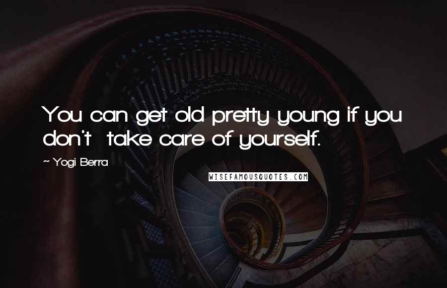 Yogi Berra Quotes: You can get old pretty young if you don't  take care of yourself.