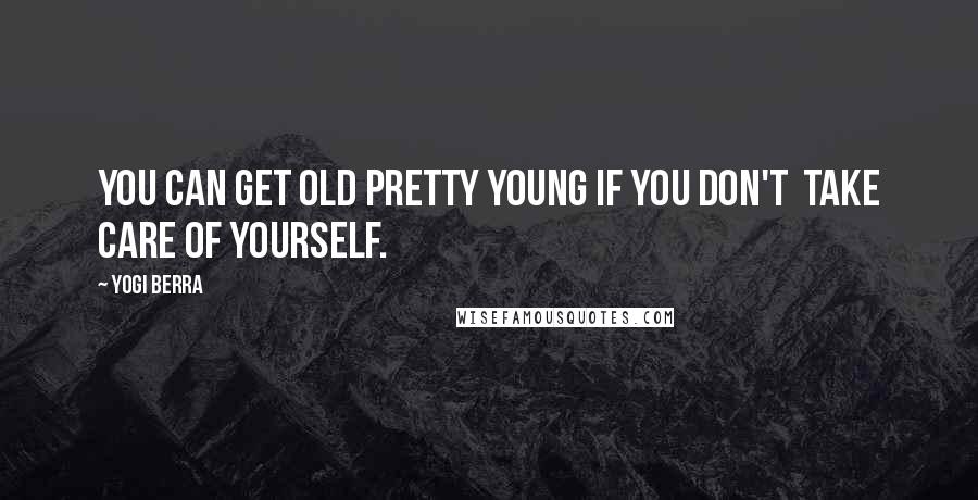 Yogi Berra Quotes: You can get old pretty young if you don't  take care of yourself.