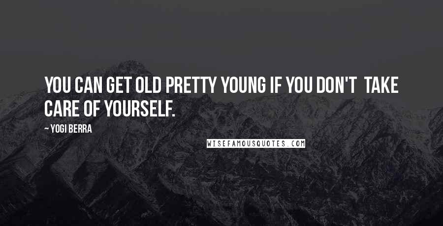 Yogi Berra Quotes: You can get old pretty young if you don't take care of yourself.