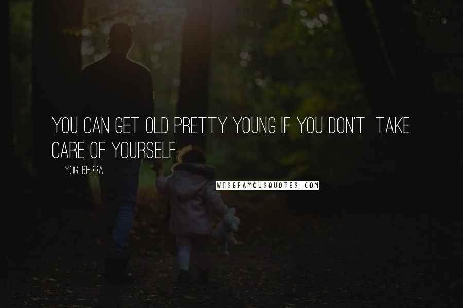 Yogi Berra Quotes: You can get old pretty young if you don't take care of yourself.