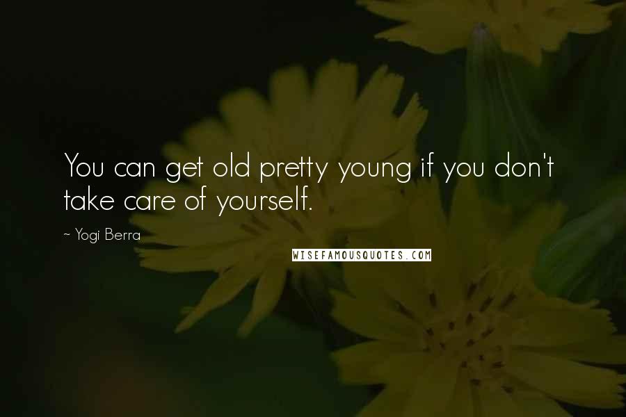 Yogi Berra Quotes: You can get old pretty young if you don't take care of yourself.