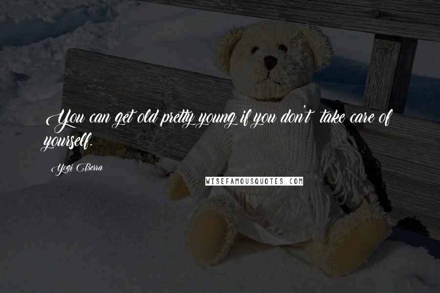 Yogi Berra Quotes: You can get old pretty young if you don't take care of yourself.