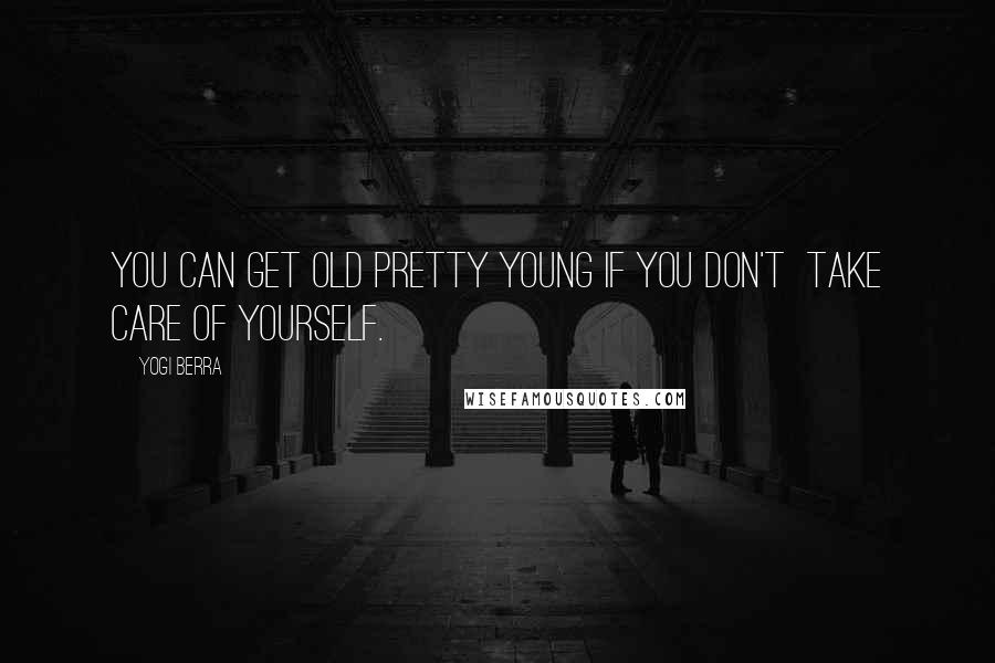 Yogi Berra Quotes: You can get old pretty young if you don't  take care of yourself.