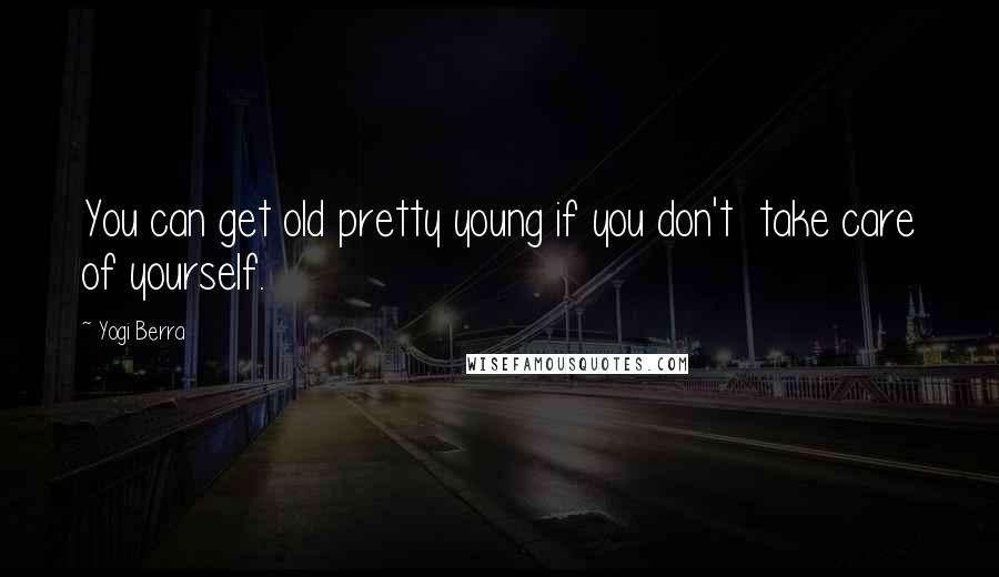 Yogi Berra Quotes: You can get old pretty young if you don't  take care of yourself.