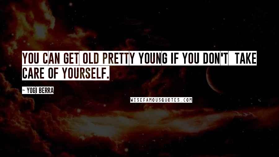 Yogi Berra Quotes: You can get old pretty young if you don't  take care of yourself.