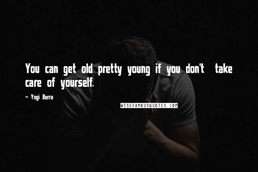 Yogi Berra Quotes: You can get old pretty young if you don't  take care of yourself.