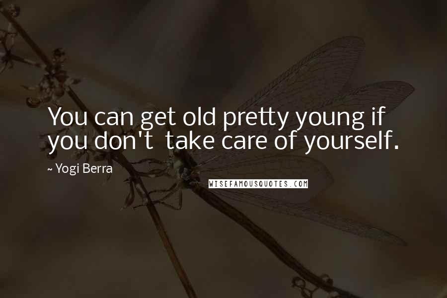 Yogi Berra Quotes: You can get old pretty young if you don't take care of yourself.
