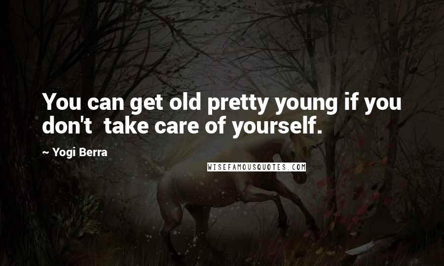 Yogi Berra Quotes: You can get old pretty young if you don't take care of yourself.