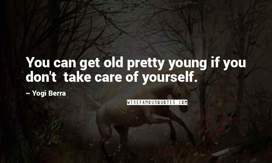 Yogi Berra Quotes: You can get old pretty young if you don't  take care of yourself.