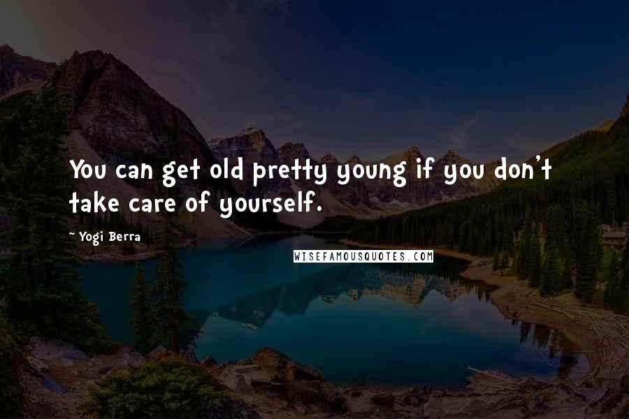 Yogi Berra Quotes: You can get old pretty young if you don't  take care of yourself.