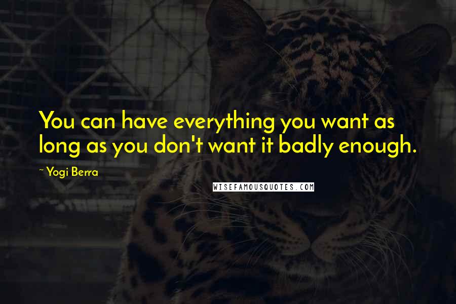 Yogi Berra Quotes: You can have everything you want as long as you don't want it badly enough.