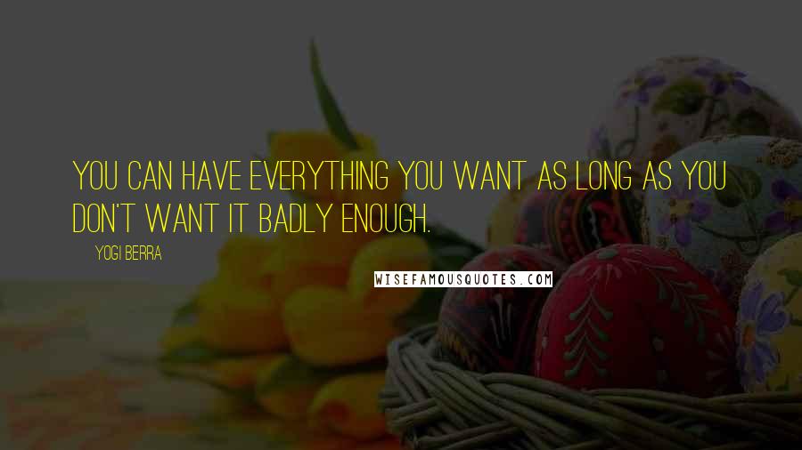 Yogi Berra Quotes: You can have everything you want as long as you don't want it badly enough.