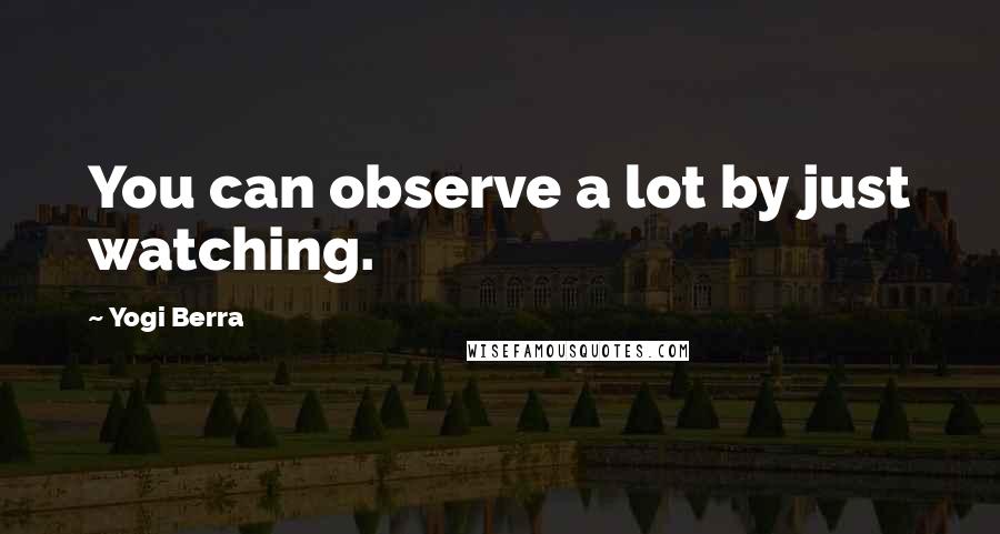 Yogi Berra Quotes: You can observe a lot by just watching.