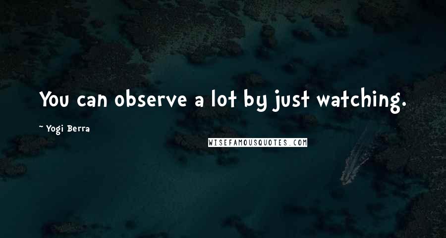 Yogi Berra Quotes: You can observe a lot by just watching.