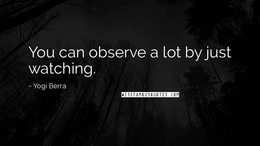 Yogi Berra Quotes: You can observe a lot by just watching.