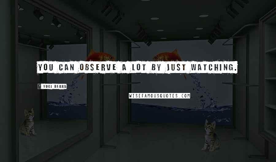 Yogi Berra Quotes: You can observe a lot by just watching.