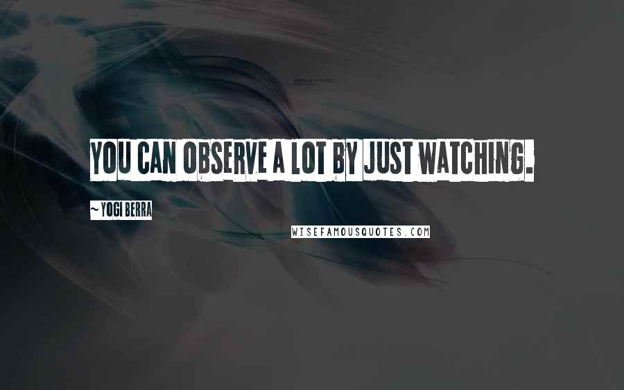 Yogi Berra Quotes: You can observe a lot by just watching.